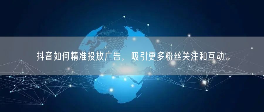 抖音如何精准投放广告，吸引更多粉丝关注和互动。