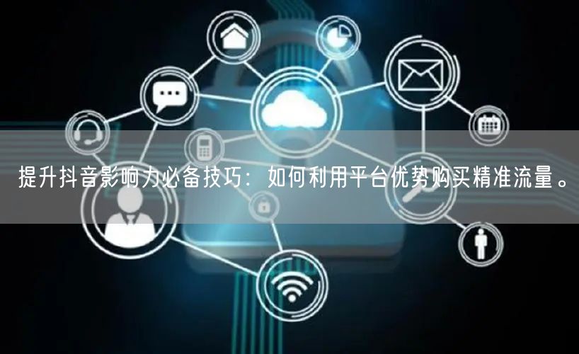 提升抖音影响力必备技巧：如何利用平台优势购买精准流量。