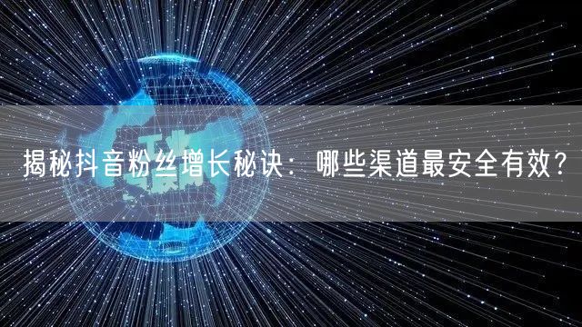 揭秘抖音粉丝增长秘诀：哪些渠道最安全有效？