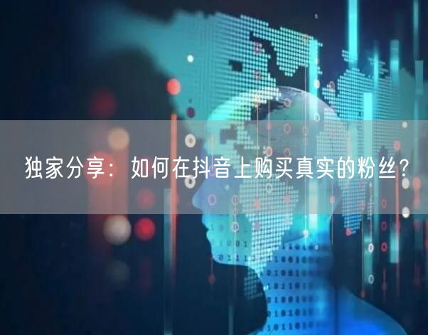 独家分享：如何在抖音上购买真实的粉丝？