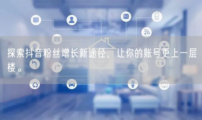 探索抖音粉丝增长新途径，让你的账号更上一层楼。