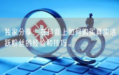 独家分享：在抖音上如何购买真实活跃粉丝的经验和技巧。