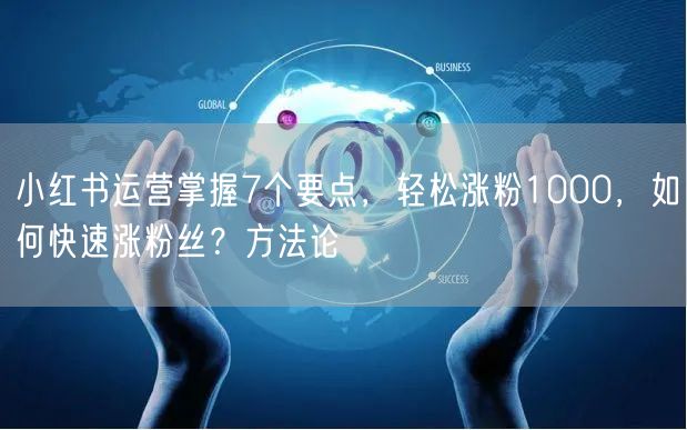 小红书运营掌握7个要点，轻松涨粉1000，如何快速涨粉丝？方法论