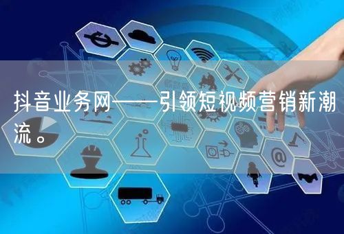 抖音业务网——引领短视频营销新潮流。