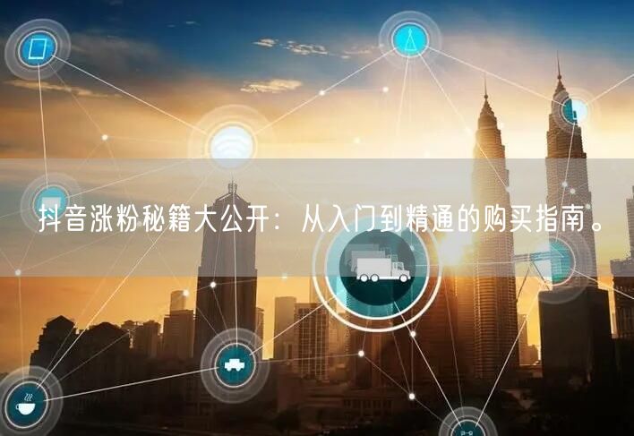 抖音涨粉秘籍大公开：从入门到精通的购买指南。