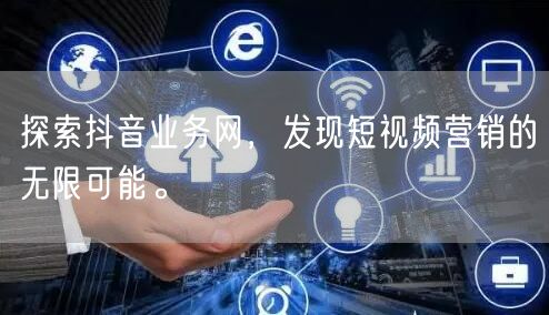 探索抖音业务网，发现短视频营销的无限可能。