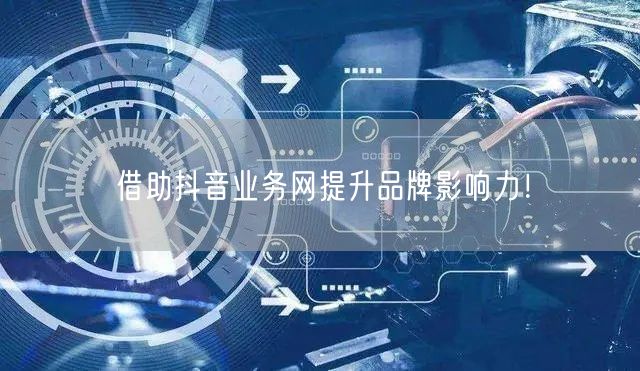 借助抖音业务网提升品牌影响力！