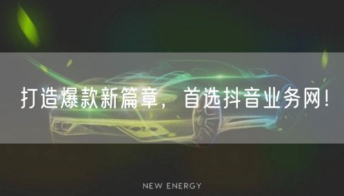 打造爆款新篇章，首选抖音业务网！