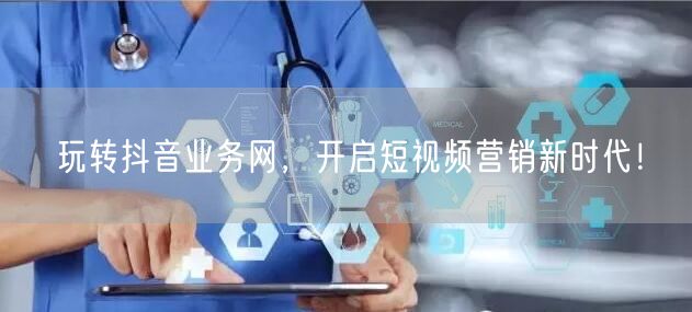 玩转抖音业务网，开启短视频营销新时代！