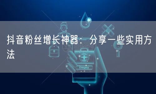 抖音粉丝增长神器：分享一些实用方法