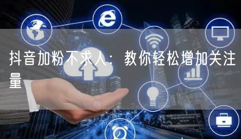 抖音加粉不求人：教你轻松增加关注量