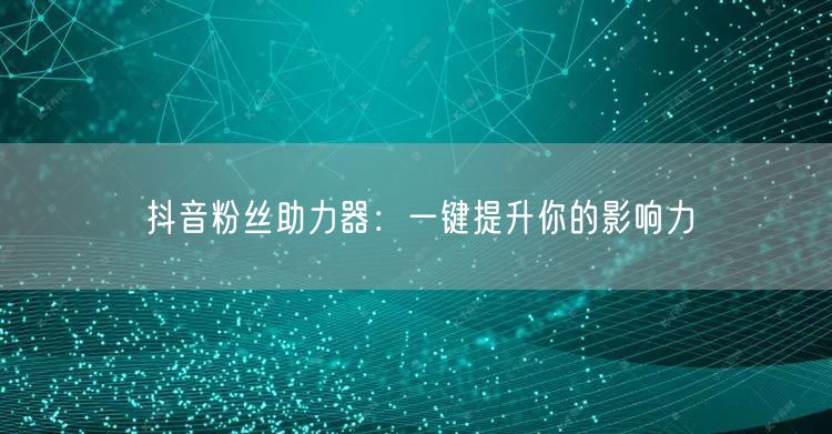 抖音粉丝助力器：一键提升你的影响力