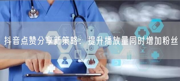 抖音点赞分享新策略：提升播放量同时增加粉丝