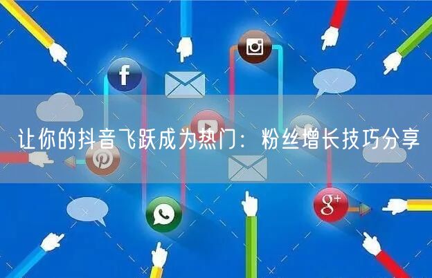 让你的抖音飞跃成为热门：粉丝增长技巧分享