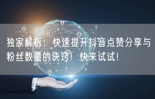 独家解析：快速提升抖音点赞分享与粉丝数量的诀窍！快来试试！