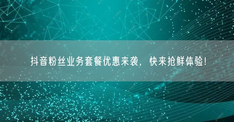 抖音粉丝业务套餐优惠来袭，快来抢鲜体验！