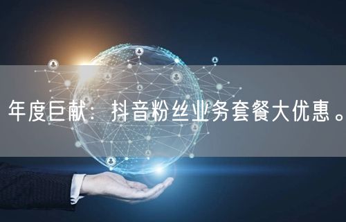 年度巨献：抖音粉丝业务套餐大优惠。