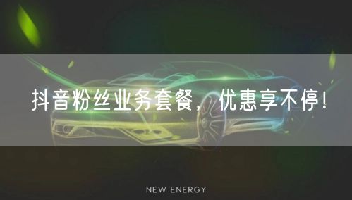 抖音粉丝业务套餐，优惠享不停！
