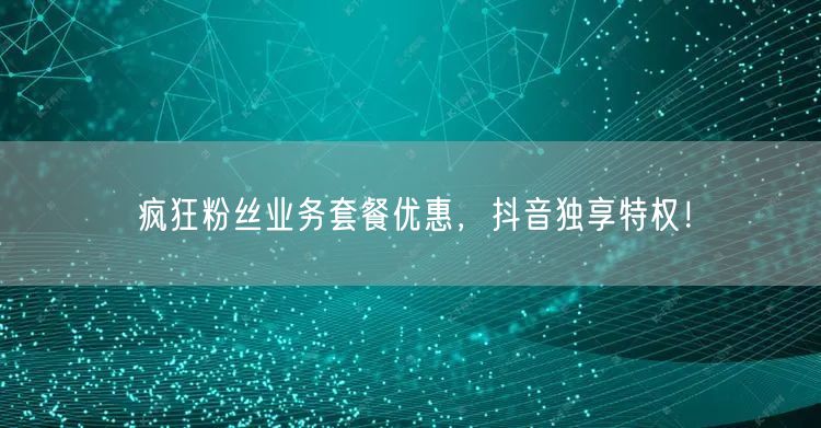 疯狂粉丝业务套餐优惠，抖音独享特权！