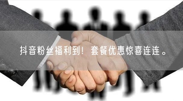 抖音粉丝福利到！套餐优惠惊喜连连。