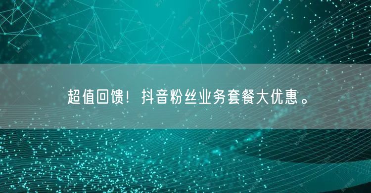 超值回馈！抖音粉丝业务套餐大优惠。