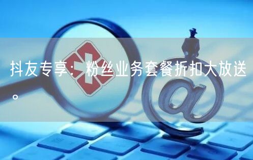 抖友专享：粉丝业务套餐折扣大放送。