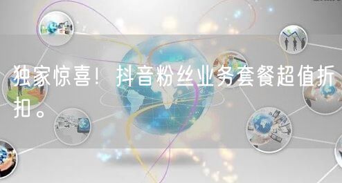 独家惊喜！抖音粉丝业务套餐超值折扣。
