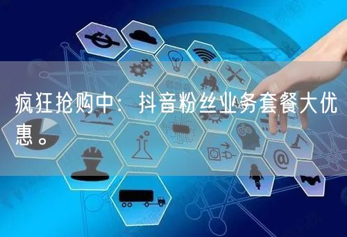 疯狂抢购中：抖音粉丝业务套餐大优惠。