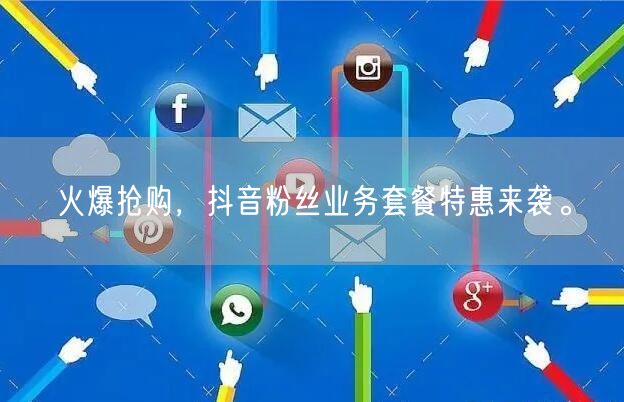 火爆抢购，抖音粉丝业务套餐特惠来袭。