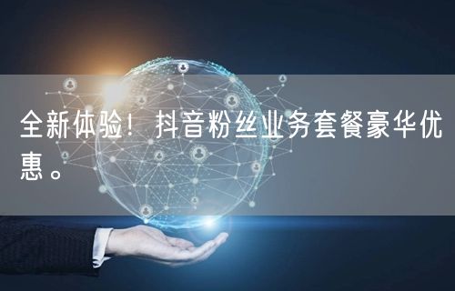 全新体验！抖音粉丝业务套餐豪华优惠。