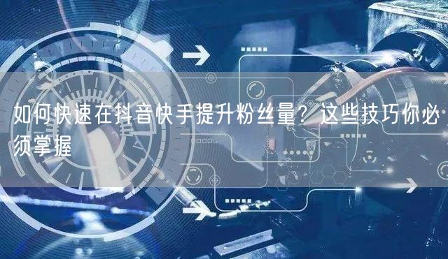 如何快速在抖音快手提升粉丝量？这些技巧你必须掌握