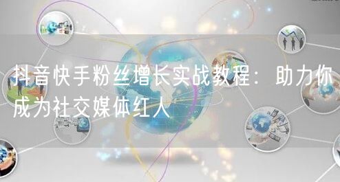 抖音快手粉丝增长实战教程：助力你成为社交媒体红人