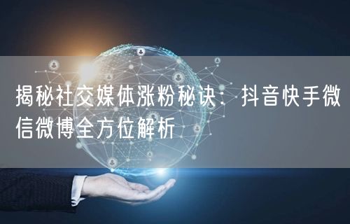 揭秘社交媒体涨粉秘诀：抖音快手微信微博全方位解析