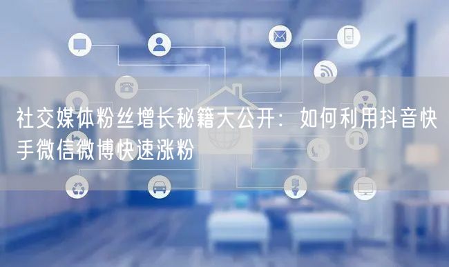 社交媒体粉丝增长秘籍大公开：如何利用抖音快手微信微博快速涨粉