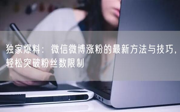 独家爆料：微信微博涨粉的最新方法与技巧，轻松突破粉丝数限制