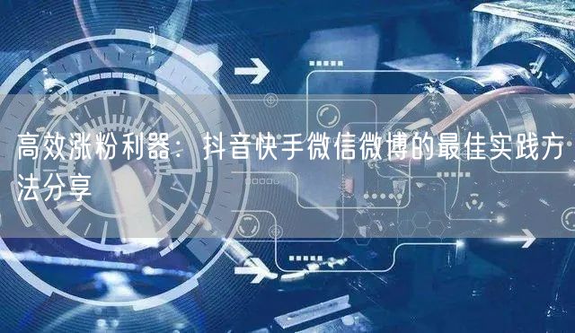 高效涨粉利器：抖音快手微信微博的最佳实践方法分享