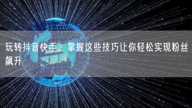 玩转抖音快手，掌握这些技巧让你轻松实现粉丝飙升