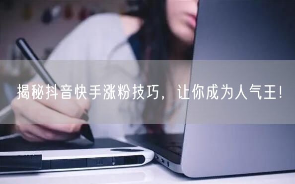 揭秘抖音快手涨粉技巧，让你成为人气王！