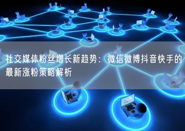 社交媒体粉丝增长新趋势：微信微博抖音快手的最新涨粉策略解析