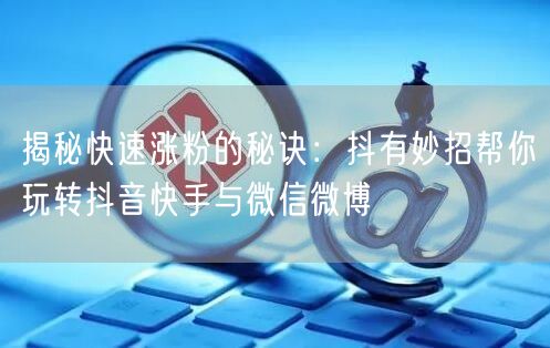 揭秘快速涨粉的秘诀：抖有妙招帮你玩转抖音快手与微信微博