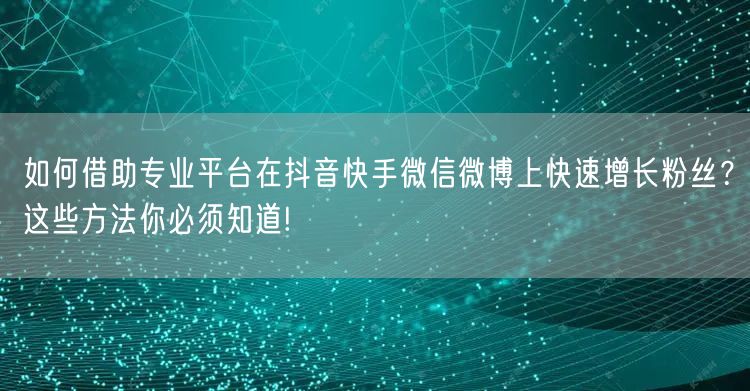 如何借助专业平台在抖音快手微信微博上快速增长粉丝？这些方法你必须知道!