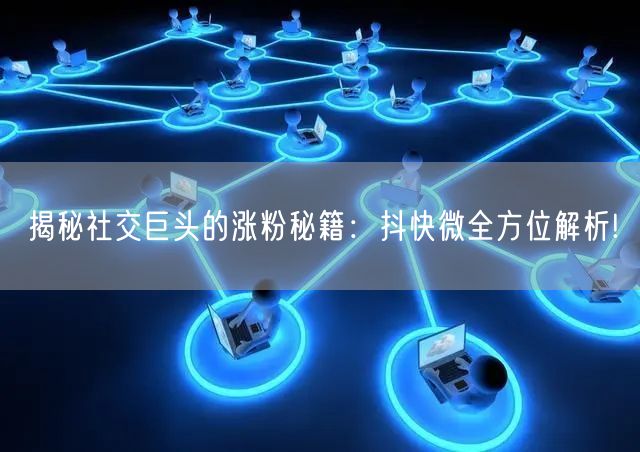 揭秘社交巨头的涨粉秘籍：抖快微全方位解析!