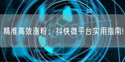 精准高效涨粉：抖快微平台实用指南!