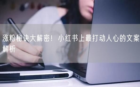 涨粉秘诀大解密！小红书上最打动人心的文案解析