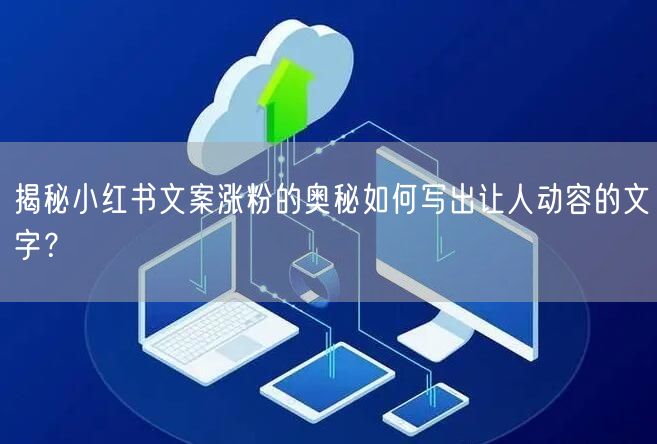 揭秘小红书文案涨粉的奥秘如何写出让人动容的文字？