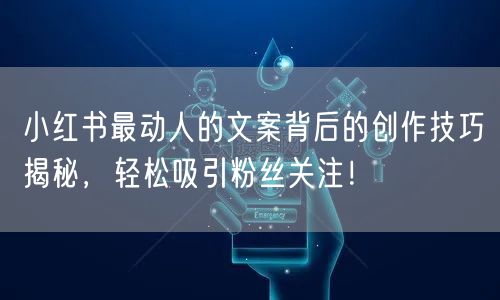 小红书最动人的文案背后的创作技巧揭秘，轻松吸引粉丝关注！