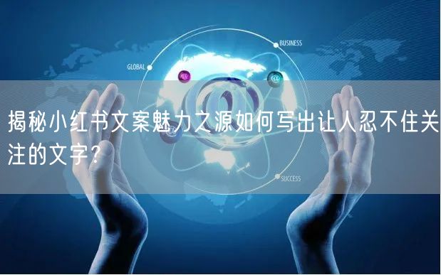 揭秘小红书文案魅力之源如何写出让人忍不住关注的文字？