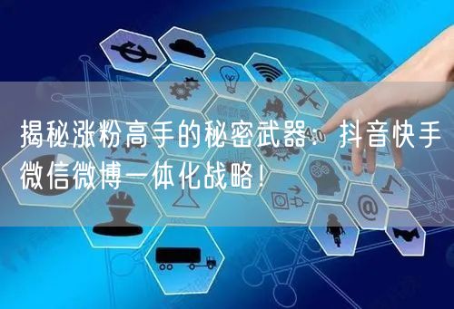 揭秘涨粉高手的秘密武器：抖音快手微信微博一体化战略！