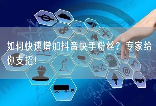 如何快速增加抖音快手粉丝？专家给你支招！