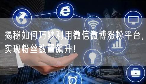 揭秘如何巧妙利用微信微博涨粉平台，实现粉丝数量飙升！